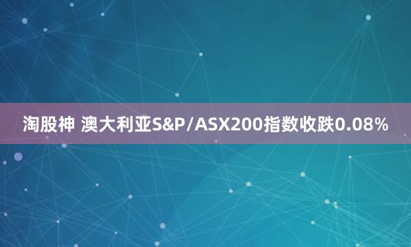 淘股神 澳大利亚S&P/ASX200指数收跌0.08%