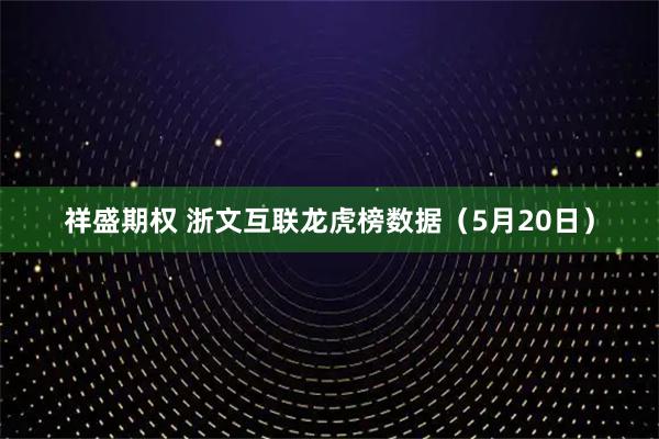 祥盛期权 浙文互联龙虎榜数据（5月20日）