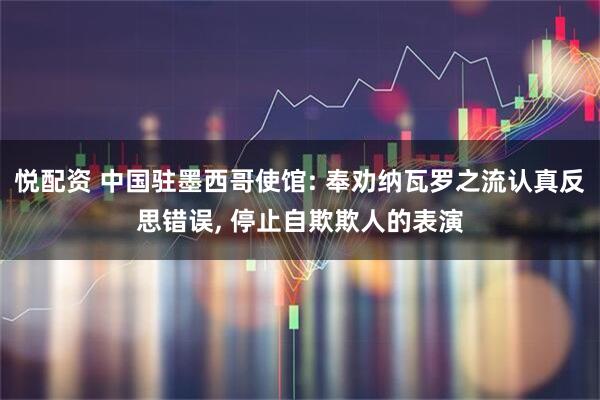 悦配资 中国驻墨西哥使馆: 奉劝纳瓦罗之流认真反思错误, 停止自欺欺人的表演