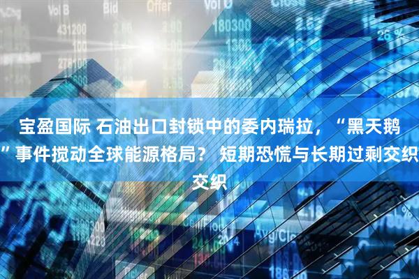 宝盈国际 石油出口封锁中的委内瑞拉，“黑天鹅”事件搅动全球能源格局？ 短期恐慌与长期过剩交织