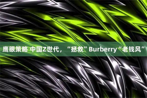 鹰眼策略 中国Z世代，“拯救”Burberry“老钱风”