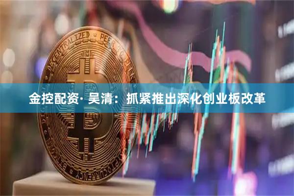 金控配资· 吴清：抓紧推出深化创业板改革