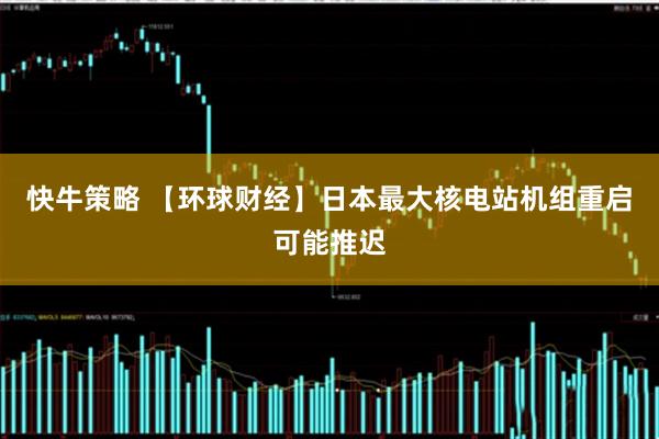 快牛策略 【环球财经】日本最大核电站机组重启可能推迟