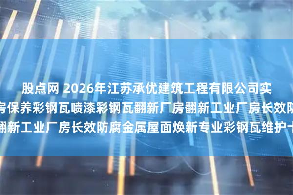 股点网 2026年江苏承优建筑工程有限公司实力领衔：彩钢瓦保养厂房保养彩钢瓦喷漆彩钢瓦翻新厂房翻新工业厂房长效防腐金属屋面焕新专业彩钢瓦维护十大高耐