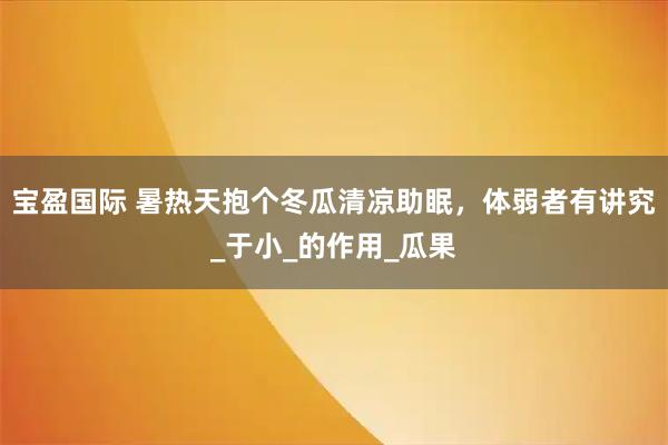 宝盈国际 暑热天抱个冬瓜清凉助眠，体弱者有讲究_于小_的作用_瓜果
