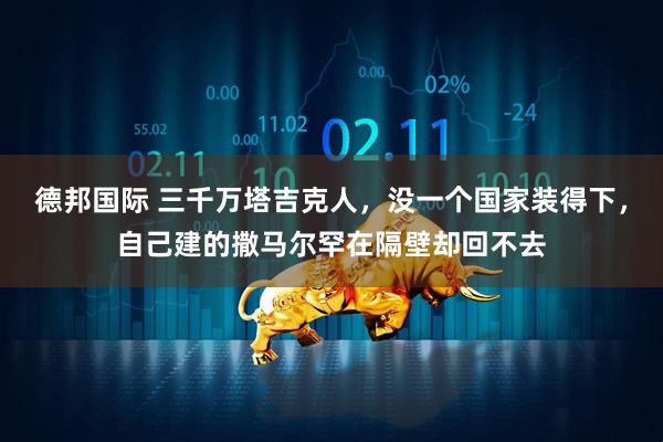 德邦国际 三千万塔吉克人，没一个国家装得下，自己建的撒马尔罕在隔壁却回不去